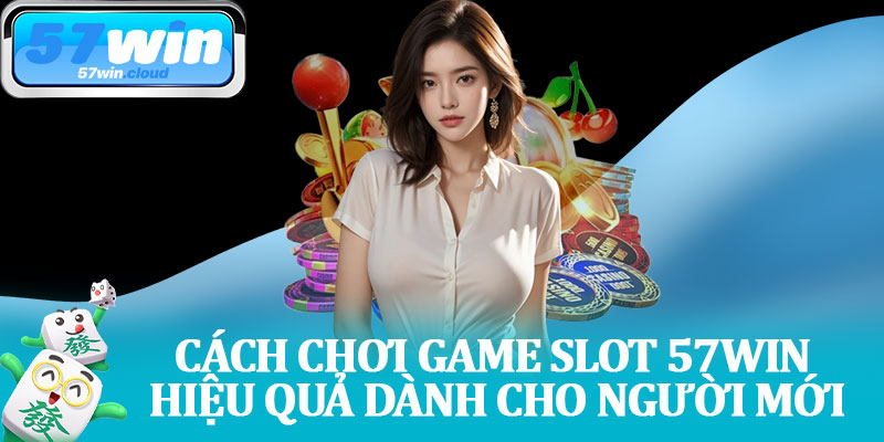 Cách Chơi Game Slot 57Win Hiệu Quả Dành Cho Người Mới