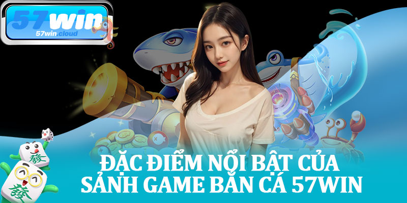 Đặc Điểm Nổi Bật Của Sảnh Game Bắn Cá 57Win