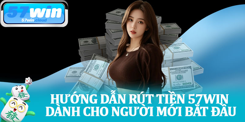 Hướng Dẫn Rút Tiền 57Win Dành Cho Người Mới Bắt Đầu