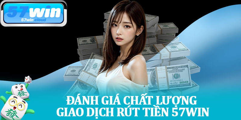 Đánh Giá Chất Lượng Giao Dịch Rút Tiền 57Win